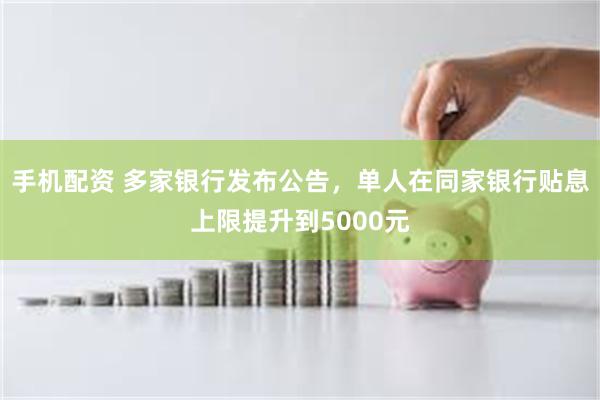 手机配资 多家银行发布公告，单人在同家银行贴息上限提升到5000元