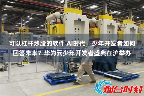 可以杠杆炒股的软件 AI时代，少年开发者如何回答未来？华为云少年开发者盛典在沪举办