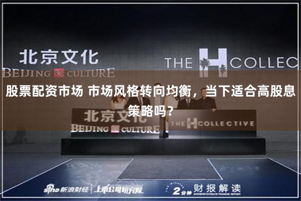 股票配资市场 市场风格转向均衡，当下适合高股息策略吗？