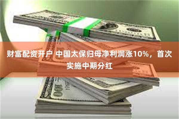 财富配资开户 中国太保归母净利润涨10%，首次实施中期分红