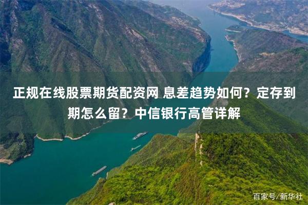 正规在线股票期货配资网 息差趋势如何？定存到期怎么留？中信银行高管详解