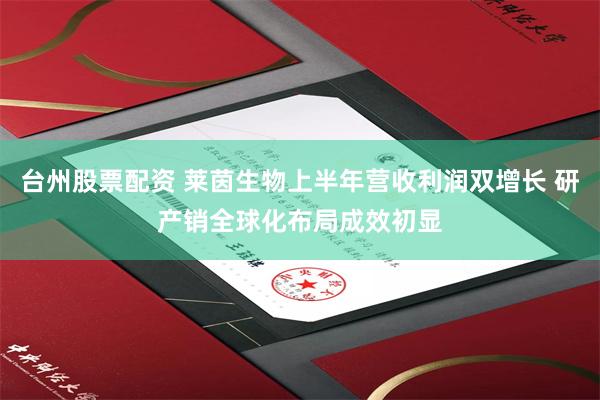 台州股票配资 莱茵生物上半年营收利润双增长 研产销全球化布局成效初显