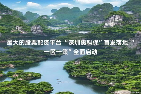 最大的股票配资平台 “深圳惠科保”首发落地 “一区一策”全面启动