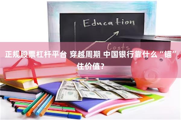正规股票杠杆平台 穿越周期 中国银行靠什么“锚”住价值？