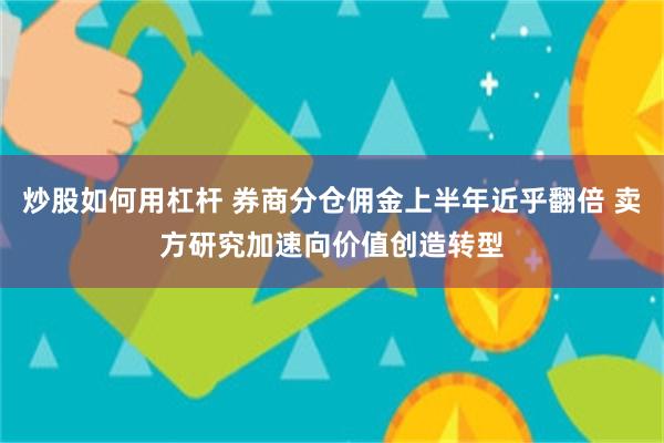 炒股如何用杠杆 券商分仓佣金上半年近乎翻倍 卖方研究加速向价值创造转型