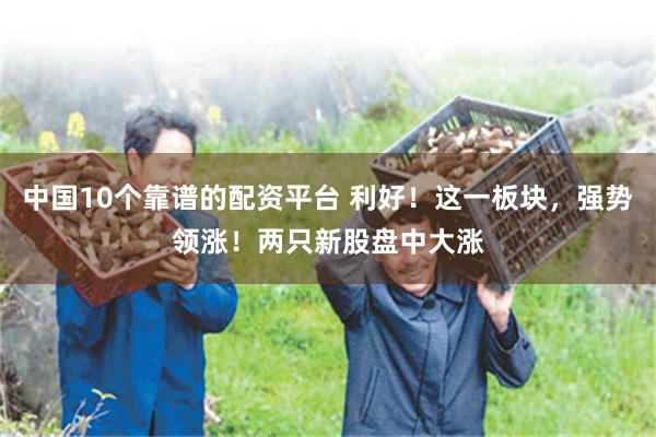 中国10个靠谱的配资平台 利好！这一板块，强势领涨！两只新股盘中大涨