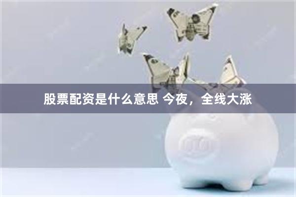 股票配资是什么意思 今夜，全线大涨