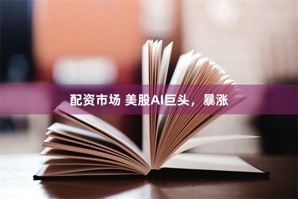 配资市场 美股AI巨头，暴涨