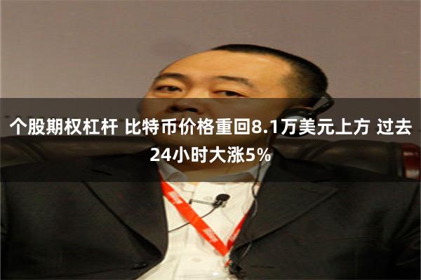 个股期权杠杆 比特币价格重回8.1万美元上方 过去24小时大涨5%