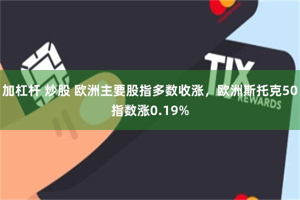 加杠杆 炒股 欧洲主要股指多数收涨，欧洲斯托克50指数涨0.19%
