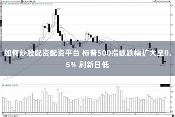 如何炒股配资配资平台 标普500指数跌幅扩大至0.5% 刷新日低