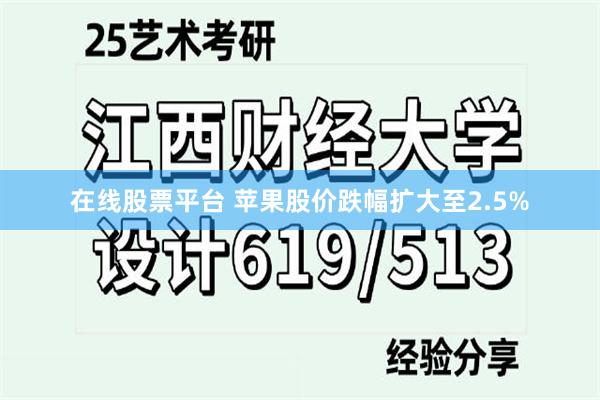 在线股票平台 苹果股价跌幅扩大至2.5%