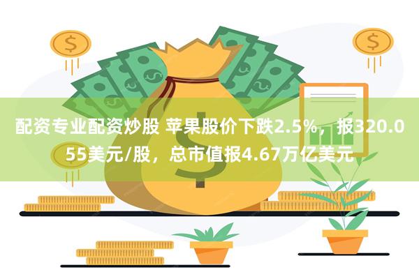 配资专业配资炒股 苹果股价下跌2.5%，报320.055美元/股，总市值报4.67万亿美元