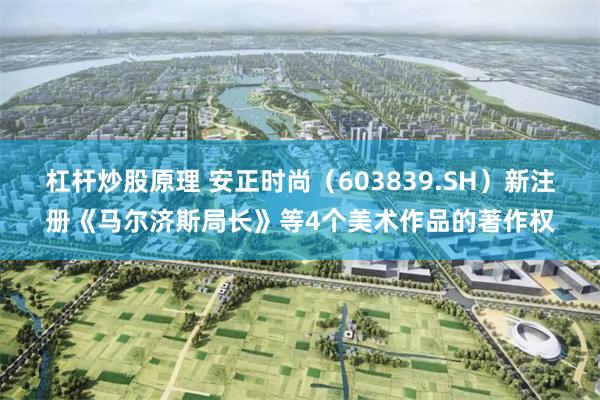 杠杆炒股原理 安正时尚（603839.SH）新注册《马尔济斯局长》等4个美术作品的著作权