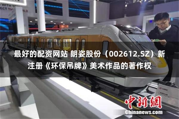 最好的配资网站 朗姿股份（002612.SZ）新注册《环保吊牌》美术作品的著作权