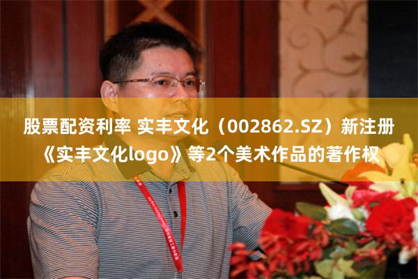 股票配资利率 实丰文化（002862.SZ）新注册《实丰文化logo》等2个美术作品的著作权