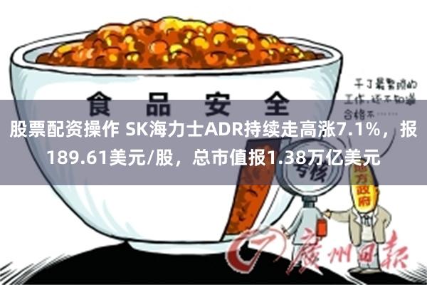 股票配资操作 SK海力士ADR持续走高涨7.1%，报189.61美元/股，总市值报1.38万亿美元