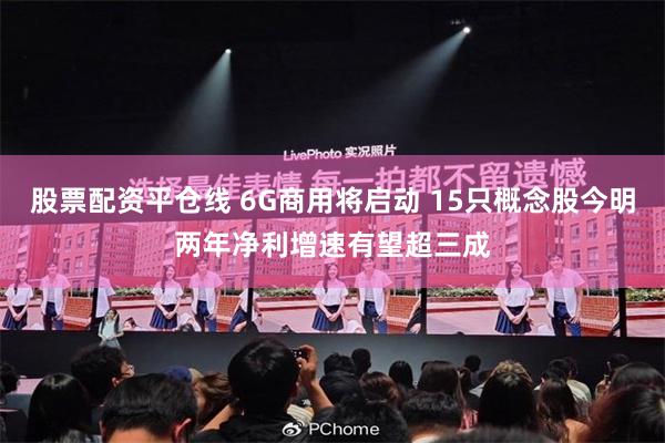 股票配资平仓线 6G商用将启动 15只概念股今明两年净利增速有望超三成