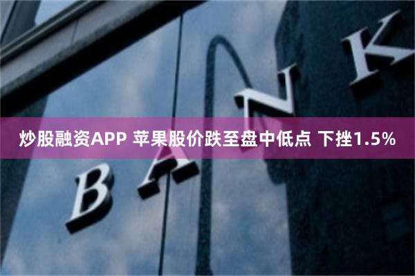 炒股融资APP 苹果股价跌至盘中低点 下挫1.5%