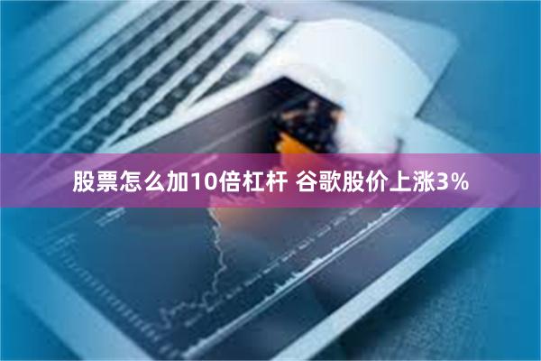 股票怎么加10倍杠杆 谷歌股价上涨3%