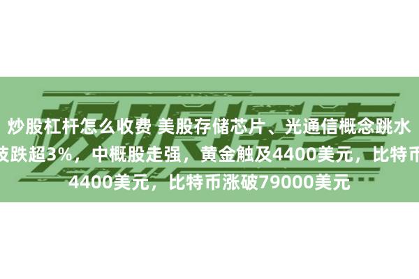 炒股杠杆怎么收费 美股存储芯片、光通信概念跳水，闪迪、希捷科技跌超3%，中概股走强，黄金触及4400美元，比特币涨破79000美元