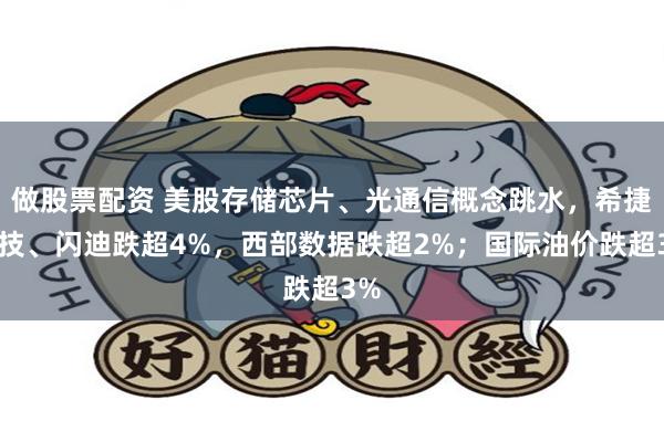 做股票配资 美股存储芯片、光通信概念跳水，希捷科技、闪迪跌超4%，西部数据跌超2%；国际油价跌超3%
