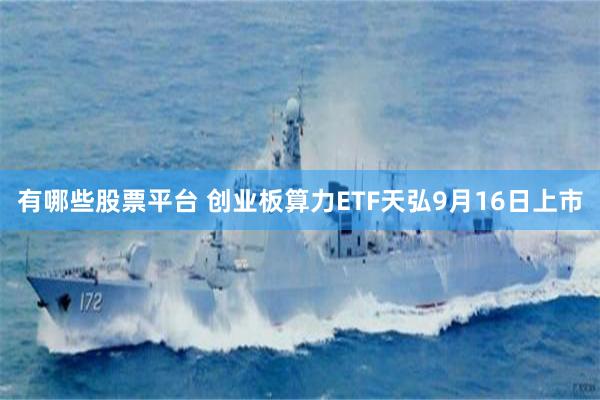 有哪些股票平台 创业板算力ETF天弘9月16日上市
