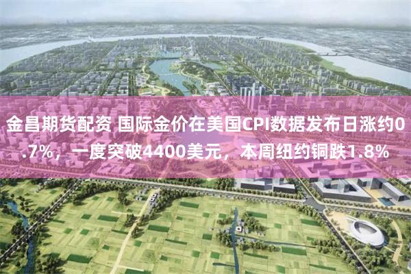 金昌期货配资 国际金价在美国CPI数据发布日涨约0.7%，一度突破4400美元，本周纽约铜跌1.8%