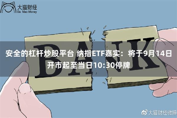 安全的杠杆炒股平台 纳指ETF嘉实：将于9月14日开市起至当日10:30停牌