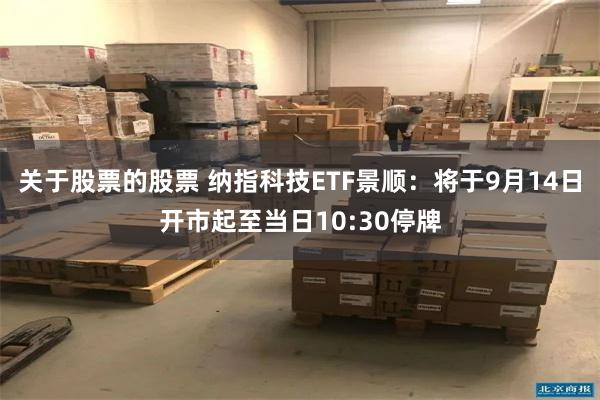 关于股票的股票 纳指科技ETF景顺：将于9月14日开市起至当日10:30停牌