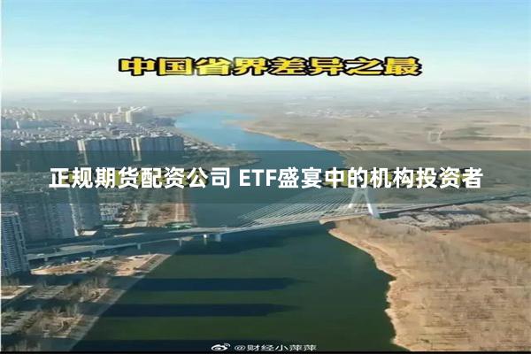 正规期货配资公司 ETF盛宴中的机构投资者