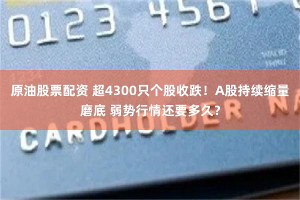 原油股票配资 超4300只个股收跌！A股持续缩量磨底 弱势行情还要多久？