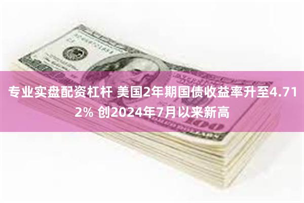 专业实盘配资杠杆 美国2年期国债收益率升至4.712% 创2024年7月以来新高