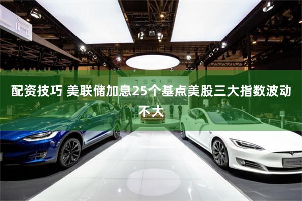 配资技巧 美联储加息25个基点美股三大指数波动不大