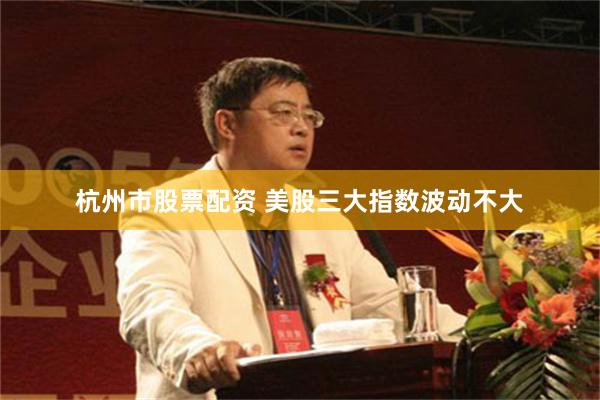 杭州市股票配资 美股三大指数波动不大