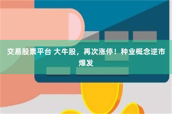 交易股票平台 大牛股，再次涨停！种业概念逆市爆发