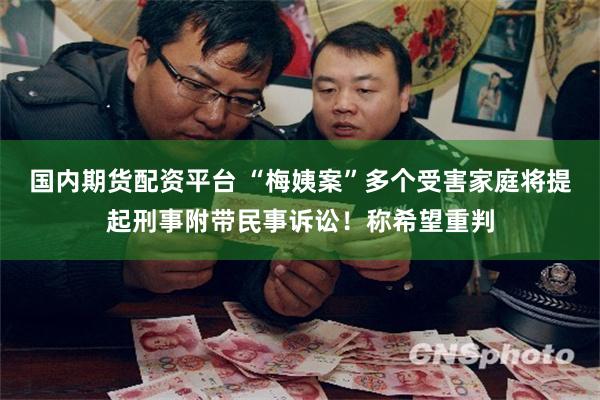 国内期货配资平台 “梅姨案”多个受害家庭将提起刑事附带民事诉讼！称希望重判