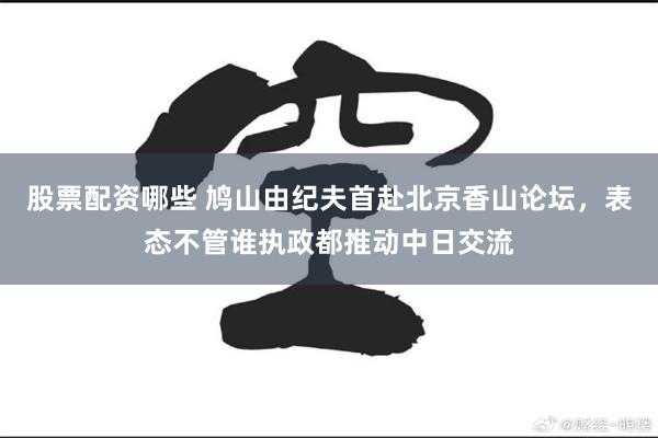 股票配资哪些 鸠山由纪夫首赴北京香山论坛，表态不管谁执政都推动中日交流