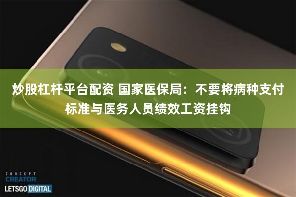 炒股杠杆平台配资 国家医保局：不要将病种支付标准与医务人员绩效工资挂钩