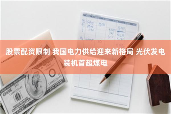股票配资限制 我国电力供给迎来新格局 光伏发电装机首超煤电