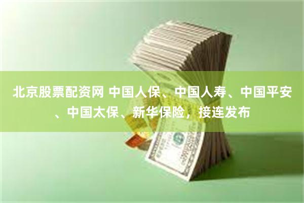 北京股票配资网 中国人保、中国人寿、中国平安、中国太保、新华保险，接连发布