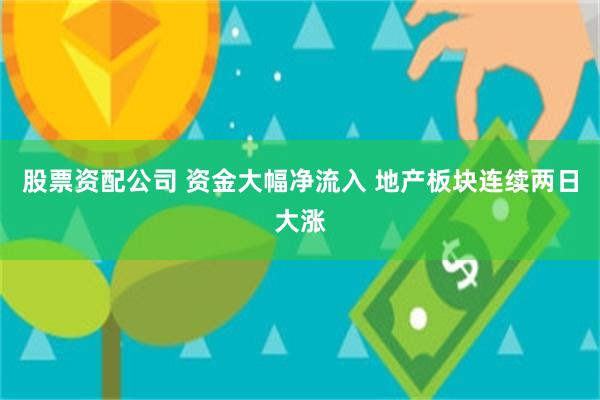 股票资配公司 资金大幅净流入 地产板块连续两日大涨