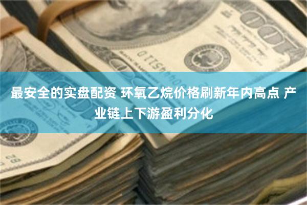 最安全的实盘配资 环氧乙烷价格刷新年内高点 产业链上下游盈利分化