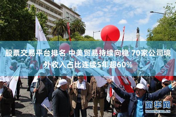 股票交易平台排名 中美贸易持续向稳 70家公司境外收入占比连续5年超60%