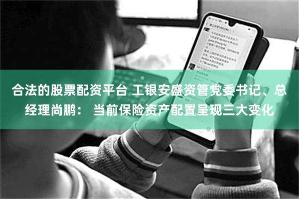 合法的股票配资平台 工银安盛资管党委书记、总经理尚鹏： 当前保险资产配置呈现三大变化