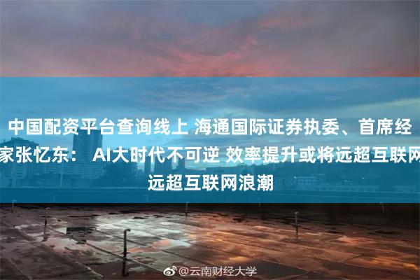 中国配资平台查询线上 海通国际证券执委、首席经济学家张忆东： AI大时代不可逆 效率提升或将远超互联网浪潮