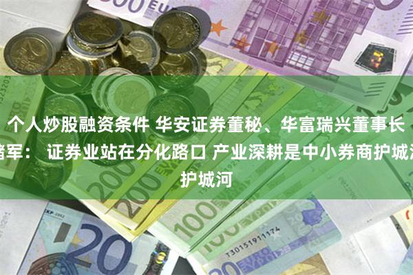个人炒股融资条件 华安证券董秘、华富瑞兴董事长储军： 证券业站在分化路口 产业深耕是中小券商护城河