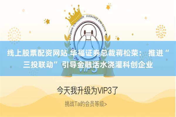 线上股票配资网站 华福证券总裁蒋松荣： 推进“三投联动” 引导金融活水浇灌科创企业