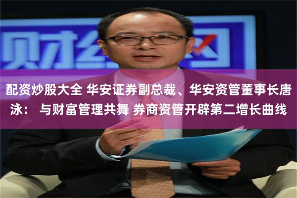 配资炒股大全 华安证券副总裁、华安资管董事长唐泳: 与财富管理共舞 券商资管开辟第二增长曲线
