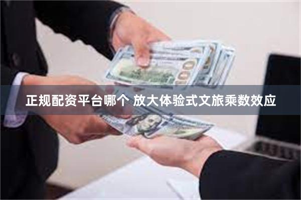 正规配资平台哪个 放大体验式文旅乘数效应